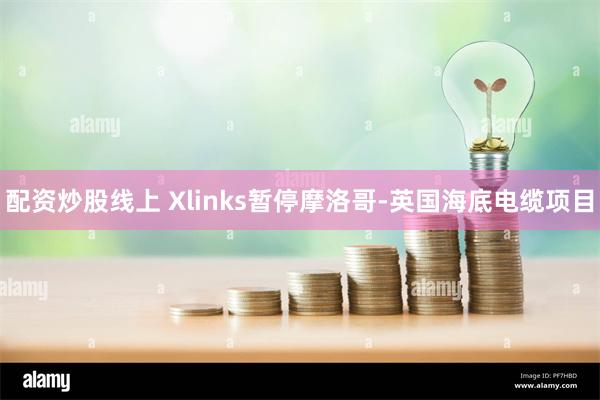 配资炒股线上 Xlinks暂停摩洛哥-英国海底电缆项目