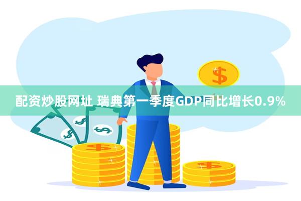 配资炒股网址 瑞典第一季度GDP同比增长0.9%