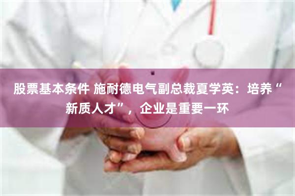 股票基本条件 施耐德电气副总裁夏学英：培养“新质人才”，企业是重要一环