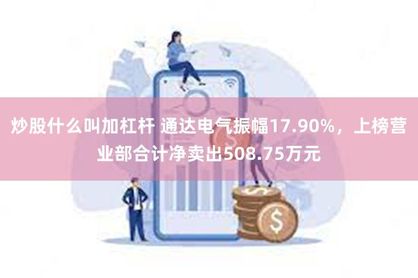 炒股什么叫加杠杆 通达电气振幅17.90%，上榜营业部合计净卖出508.75万元