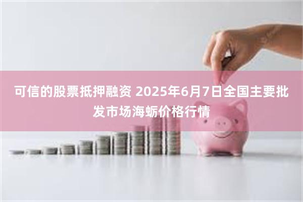 可信的股票抵押融资 2025年6月7日全国主要批发市场海蛎价格行情