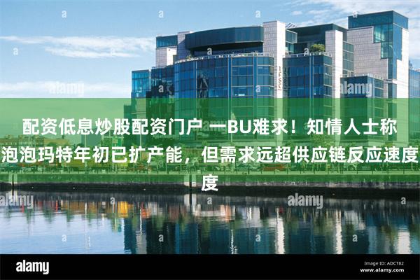 配资低息炒股配资门户 一BU难求！知情人士称泡泡玛特年初已扩产能，但需求远超供应链反应速度