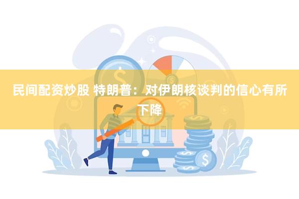 民间配资炒股 特朗普：对伊朗核谈判的信心有所下降