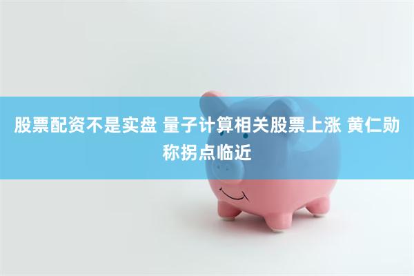 股票配资不是实盘 量子计算相关股票上涨 黄仁勋称拐点临近