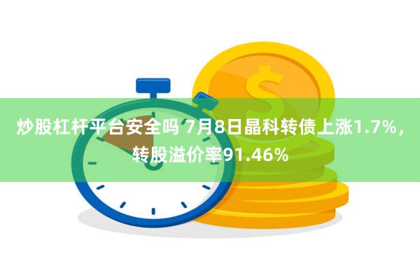 炒股杠杆平台安全吗 7月8日晶科转债上涨1.7%，转股溢价率91.46%
