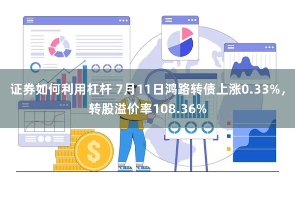 证券如何利用杠杆 7月11日鸿路转债上涨0.33%，转股溢价率108.36%