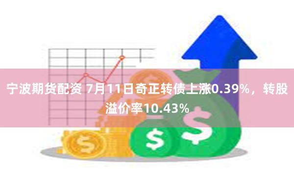 宁波期货配资 7月11日奇正转债上涨0.39%，转股溢价率10.43%