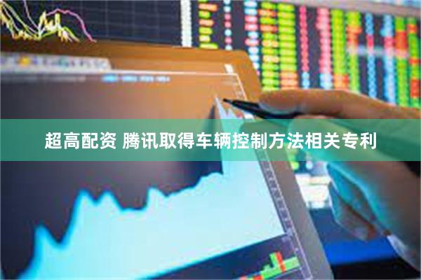 超高配资 腾讯取得车辆控制方法相关专利