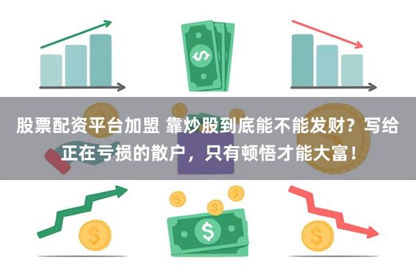 股票配资平台加盟 靠炒股到底能不能发财？写给正在亏损的散户，只有顿悟才能大富！