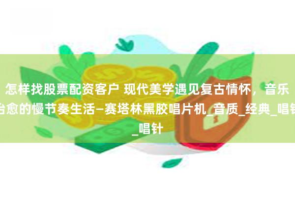 怎样找股票配资客户 现代美学遇见复古情怀，音乐治愈的慢节奏生活—赛塔林黑胶唱片机_音质_经典_唱针