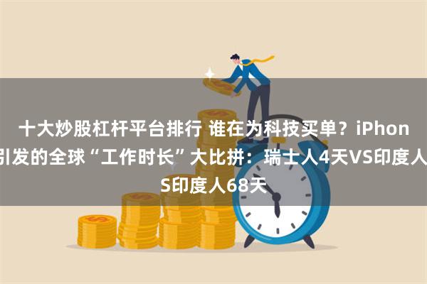 十大炒股杠杆平台排行 谁在为科技买单?iPhone17引发的全球“工作时长”大比拼:瑞士人4天VS印度人68天