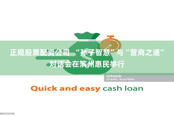 正规股票配资公司  “孙子智慧”与“营商之道”对话会在滨州惠民举行